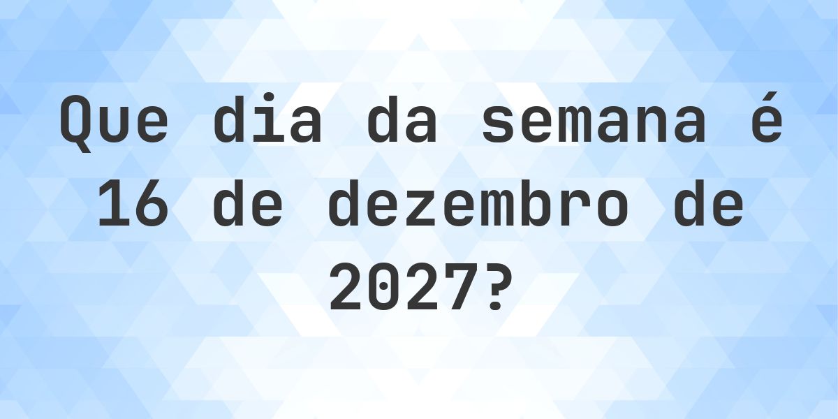 16 dezembro 2027 - Que dia da semana - Calculatio