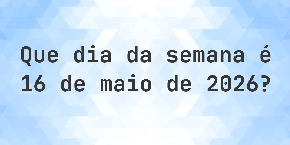 16 maio 2026 - Que dia da semana - Calculatio