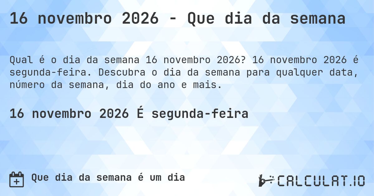 16 novembro 2026 - Que dia da semana. 16 novembro 2026 é segunda-feira. Descubra o dia da semana para qualquer data, número da semana, dia do ano e mais.