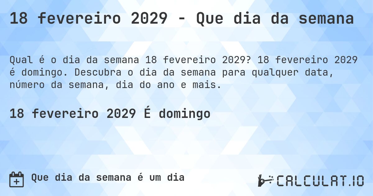 18 fevereiro 2029 - Que dia da semana. 18 fevereiro 2029 é domingo. Descubra o dia da semana para qualquer data, número da semana, dia do ano e mais.