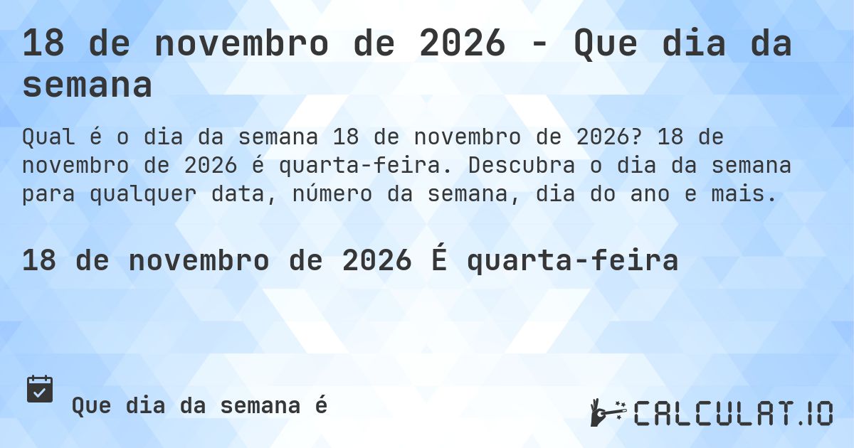 18 de novembro de 2026 - Que dia da semana. 18 de novembro de 2026 é quarta-feira. Descubra o dia da semana para qualquer data, número da semana, dia do ano e mais.