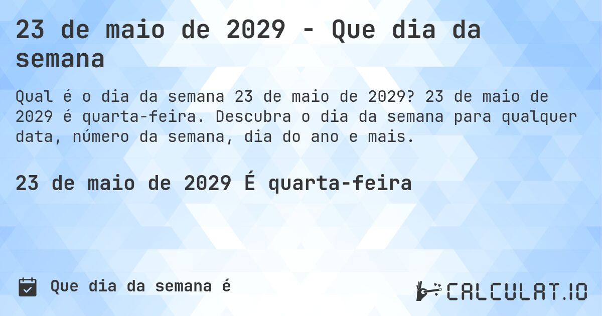 23 de maio de 2029 - Que dia da semana. 23 de maio de 2029 é quarta-feira. Descubra o dia da semana para qualquer data, número da semana, dia do ano e mais.