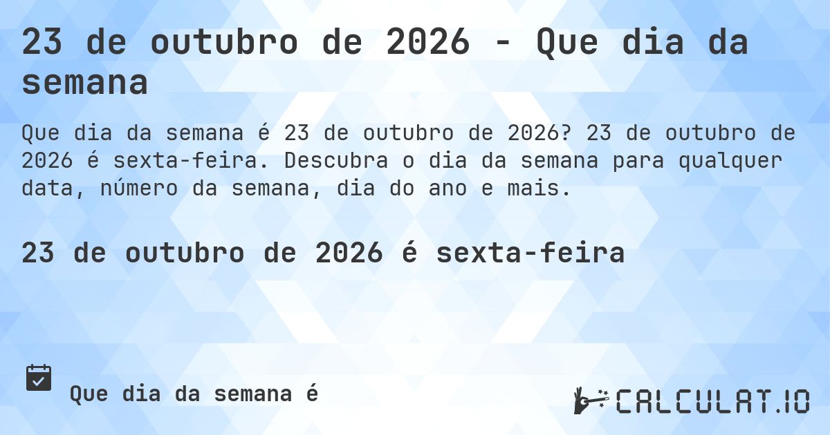 23 de outubro de 2026 - Que dia da semana. 23 de outubro de 2026 é sexta-feira. Descubra o dia da semana para qualquer data, número da semana, dia do ano e mais.