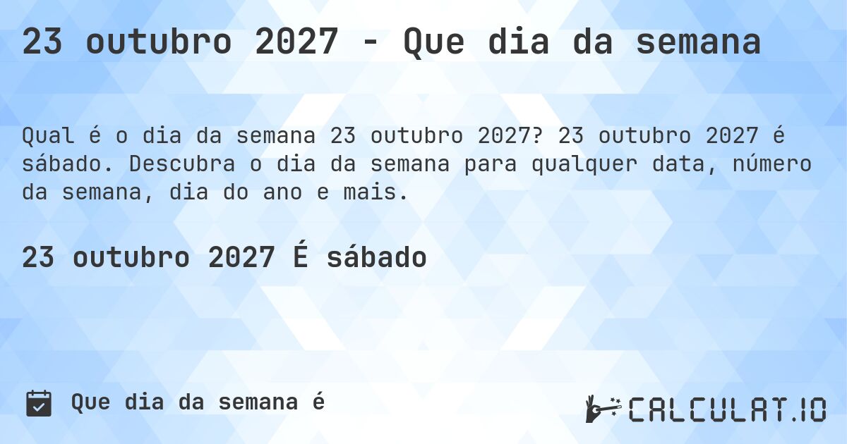 23 outubro 2027 - Que dia da semana. 23 outubro 2027 é sábado. Descubra o dia da semana para qualquer data, número da semana, dia do ano e mais.