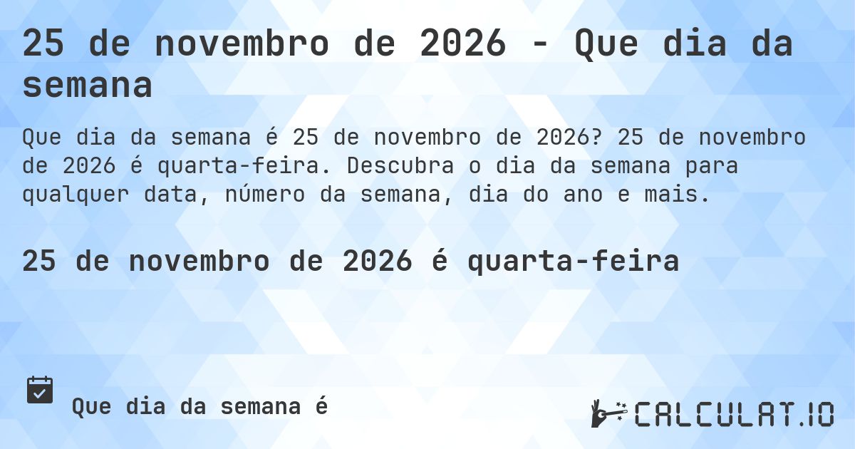 25 de novembro de 2026 - Que dia da semana. 25 de novembro de 2026 é quarta-feira. Descubra o dia da semana para qualquer data, número da semana, dia do ano e mais.