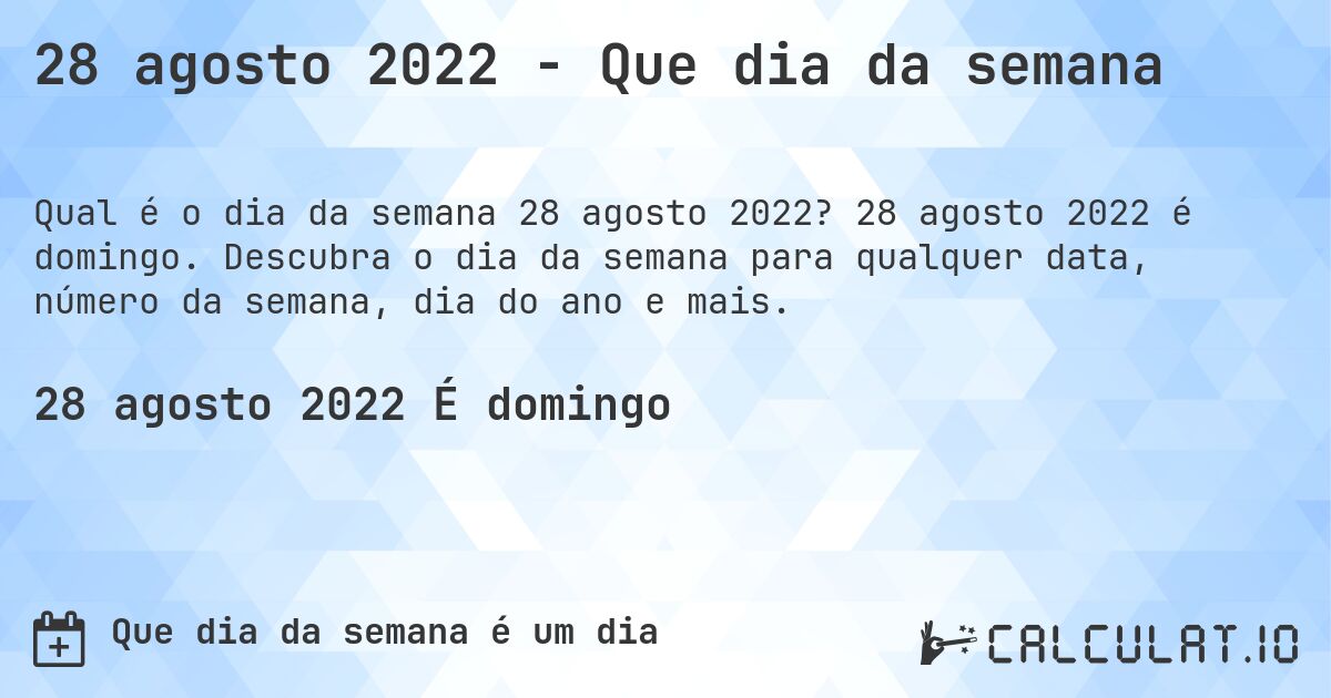 28 agosto 2022 - Que dia da semana. 28 agosto 2022 é domingo. Descubra o dia da semana para qualquer data, número da semana, dia do ano e mais.