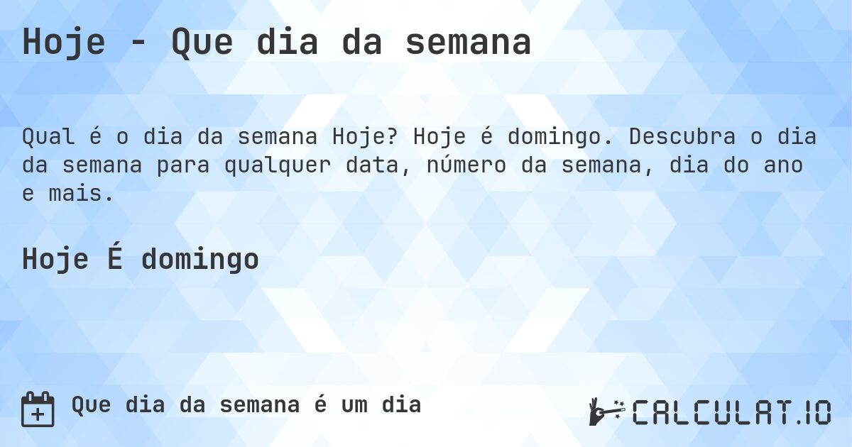 Hoje - Que dia da semana. Hoje é domingo. Descubra o dia da semana para qualquer data, número da semana, dia do ano e mais.