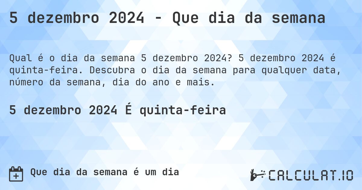 5 dezembro 2024 - Que dia da semana. 5 dezembro 2024 é quinta-feira. Descubra o dia da semana para qualquer data, número da semana, dia do ano e mais.