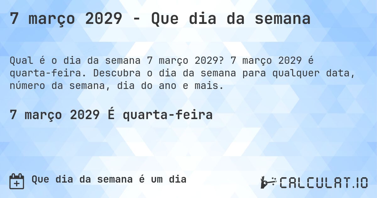 7 março 2029 - Que dia da semana. 7 março 2029 é quarta-feira. Descubra o dia da semana para qualquer data, número da semana, dia do ano e mais.