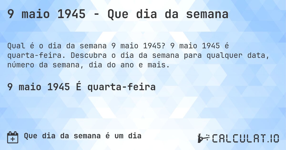 9 maio 1945 - Que dia da semana. 9 maio 1945 é quarta-feira. Descubra o dia da semana para qualquer data, número da semana, dia do ano e mais.