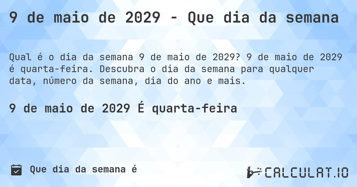 9 de maio de 2029 - Que dia da semana. 9 de maio de 2029 é quarta-feira. Descubra o dia da semana para qualquer data, número da semana, dia do ano e mais.