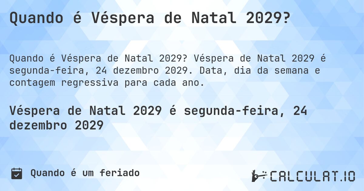 Quando é Véspera de Natal 2029?. Véspera de Natal 2029 é segunda-feira, 24 dezembro 2029. Data, dia da semana e contagem regressiva para cada ano.