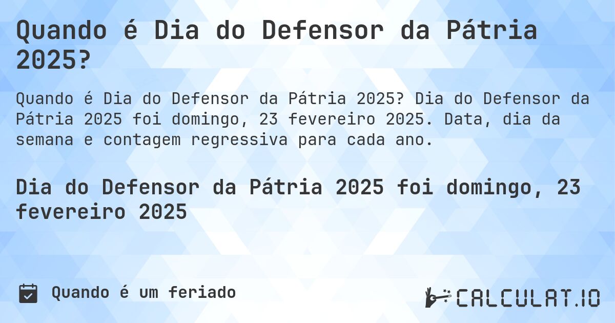 Quando é Dia do Defensor da Pátria 2025?. Dia do Defensor da Pátria 2025 foi domingo, 23 fevereiro 2025. Data, dia da semana e contagem regressiva para cada ano.