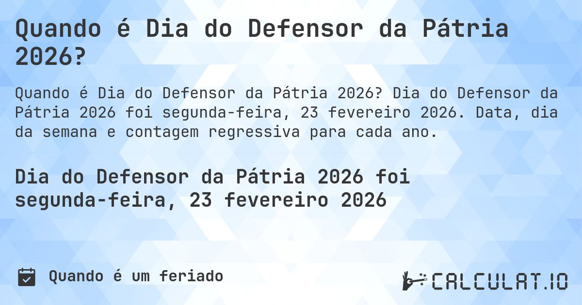 Quando é Dia do Defensor da Pátria 2026?. Dia do Defensor da Pátria 2026 foi segunda-feira, 23 fevereiro 2026. Data, dia da semana e contagem regressiva para cada ano.