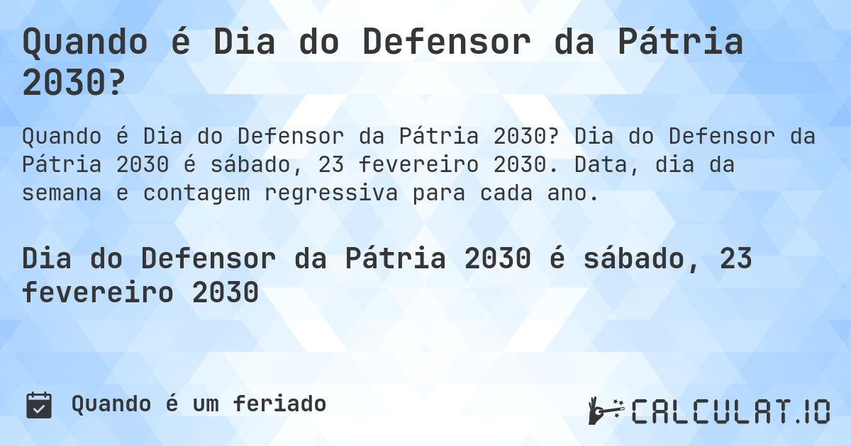 Quando é Dia do Defensor da Pátria 2030?. Dia do Defensor da Pátria 2030 é sábado, 23 fevereiro 2030. Data, dia da semana e contagem regressiva para cada ano.