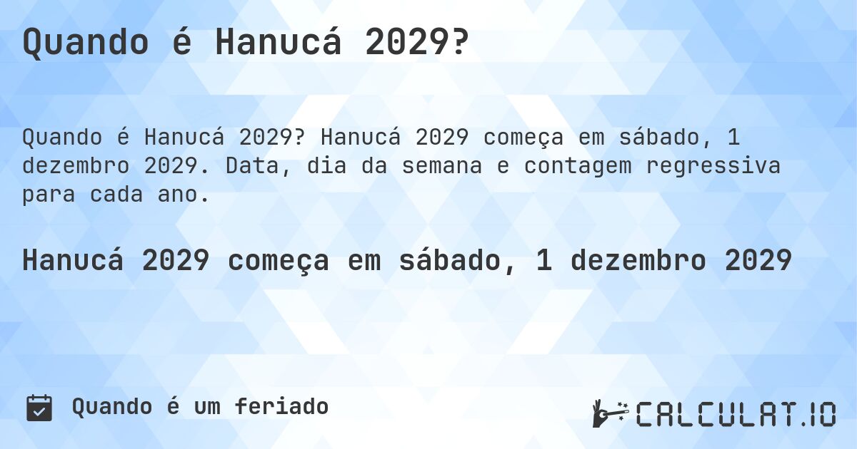 Quando é Hanucá 2029?. Hanucá 2029 começa em sábado, 1 dezembro 2029. Data, dia da semana e contagem regressiva para cada ano.