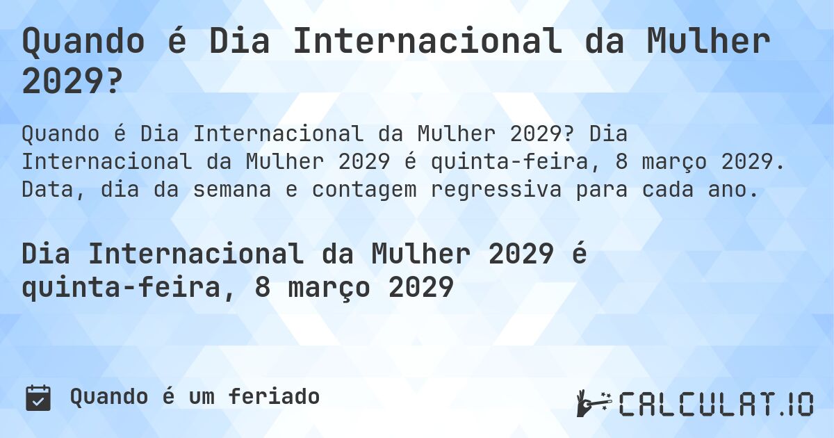Quando é Dia Internacional da Mulher 2029?. Dia Internacional da Mulher 2029 é quinta-feira, 8 março 2029. Data, dia da semana e contagem regressiva para cada ano.