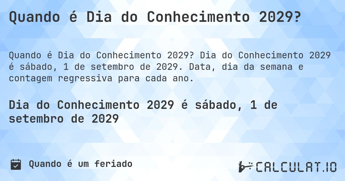 Quando é Dia do Conhecimento 2029?. Dia do Conhecimento 2029 é sábado, 1 de setembro de 2029. Data, dia da semana e contagem regressiva para cada ano.