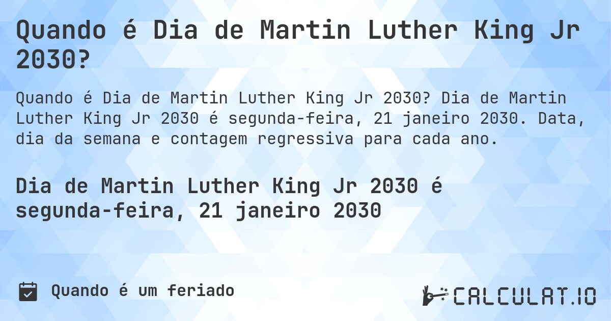 Quando é Dia de Martin Luther King Jr 2030?. Dia de Martin Luther King Jr 2030 é segunda-feira, 21 janeiro 2030. Data, dia da semana e contagem regressiva para cada ano.