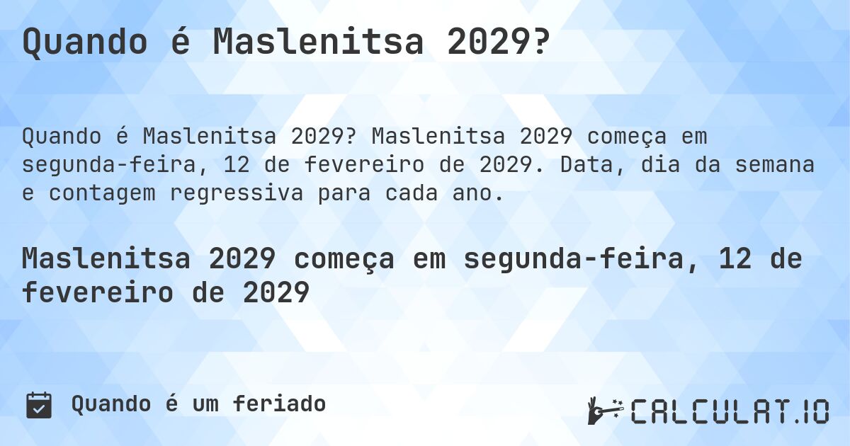Quando é Maslenitsa 2029?. Maslenitsa 2029 começa em segunda-feira, 12 de fevereiro de 2029. Data, dia da semana e contagem regressiva para cada ano.