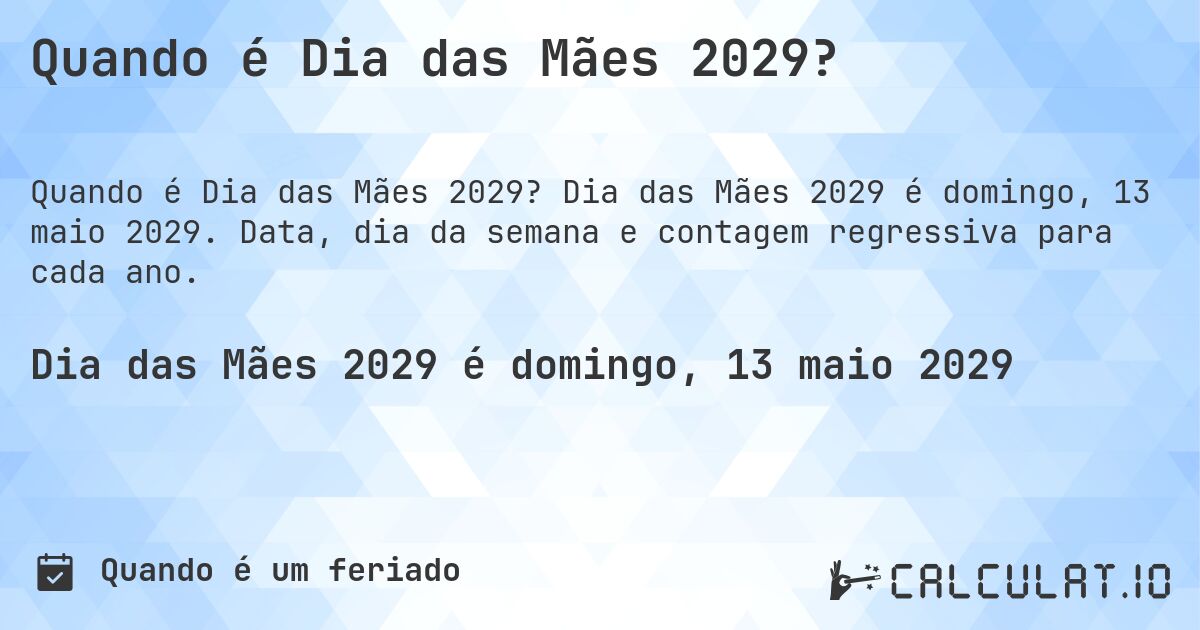 Quando é Dia das Mães 2029?. Dia das Mães 2029 é domingo, 13 maio 2029. Data, dia da semana e contagem regressiva para cada ano.