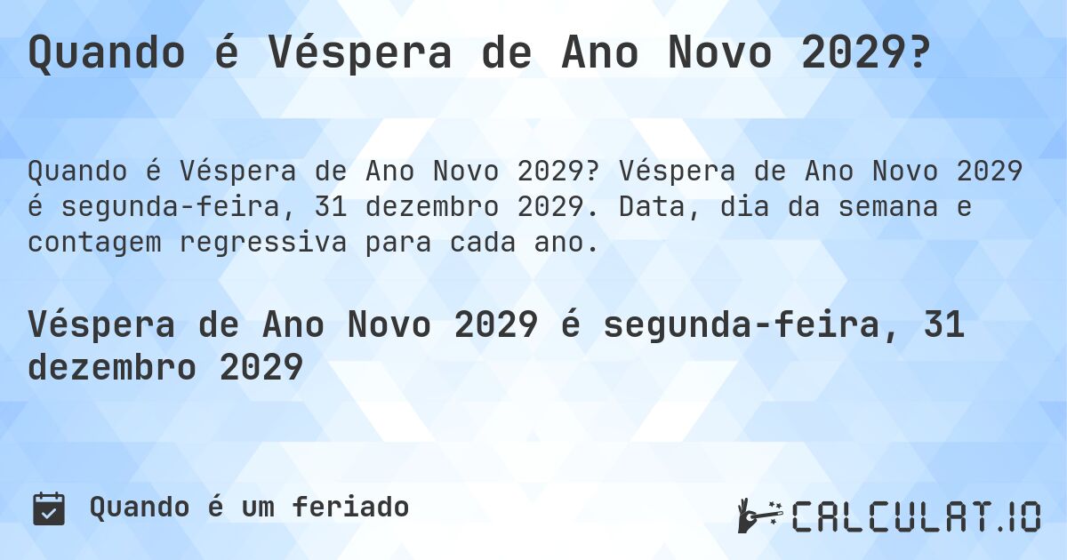 Quando é Véspera de Ano Novo 2029?. Véspera de Ano Novo 2029 é segunda-feira, 31 dezembro 2029. Data, dia da semana e contagem regressiva para cada ano.