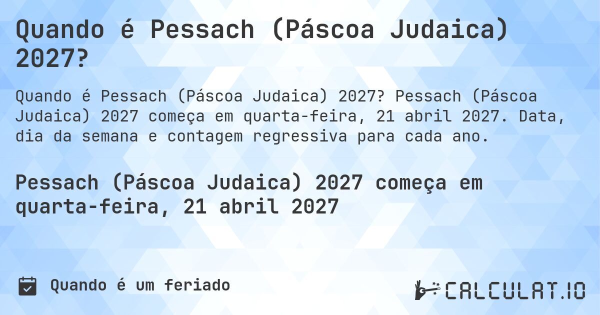 Quando é Pessach (Páscoa Judaica) 2027?. Pessach (Páscoa Judaica) 2027 começa em quarta-feira, 21 abril 2027. Data, dia da semana e contagem regressiva para cada ano.