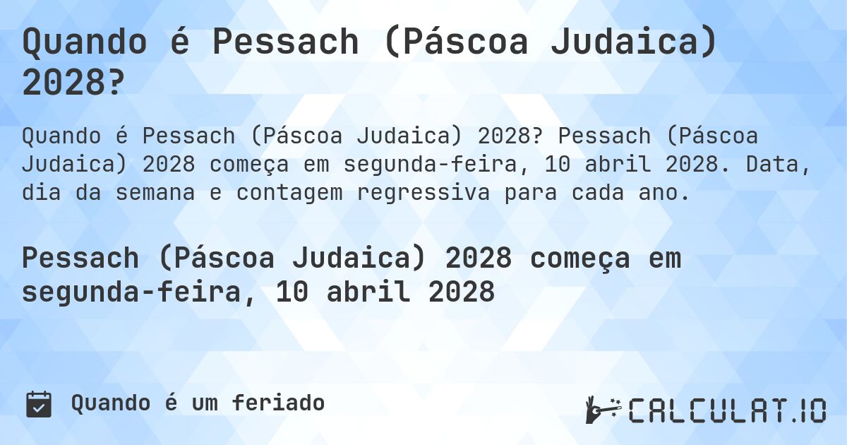 Quando é Pessach (Páscoa Judaica) 2028?. Pessach (Páscoa Judaica) 2028 começa em segunda-feira, 10 abril 2028. Data, dia da semana e contagem regressiva para cada ano.
