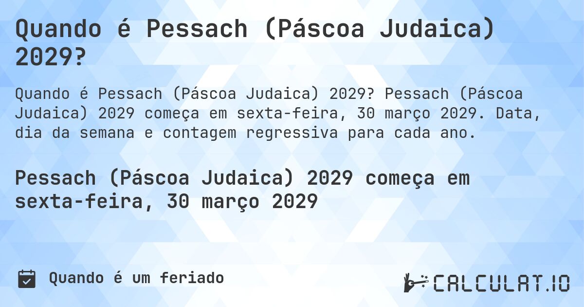 Quando é Pessach (Páscoa Judaica) 2029?. Pessach (Páscoa Judaica) 2029 começa em sexta-feira, 30 março 2029. Data, dia da semana e contagem regressiva para cada ano.