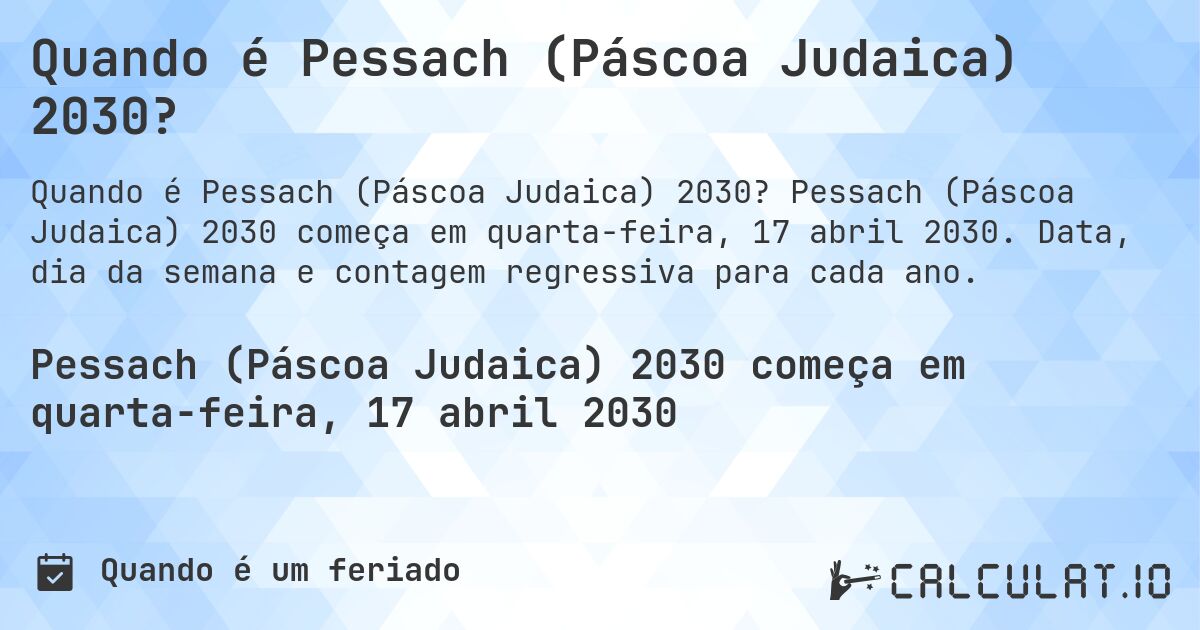 Quando é Pessach (Páscoa Judaica) 2030?. Pessach (Páscoa Judaica) 2030 começa em quarta-feira, 17 abril 2030. Data, dia da semana e contagem regressiva para cada ano.