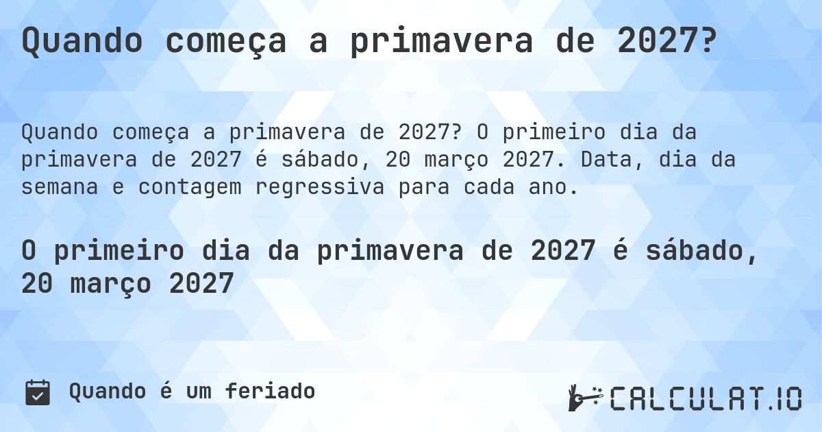 Quando começa a primavera de 2027?. O primeiro dia da primavera de 2027 é sábado, 20 março 2027. Data, dia da semana e contagem regressiva para cada ano.