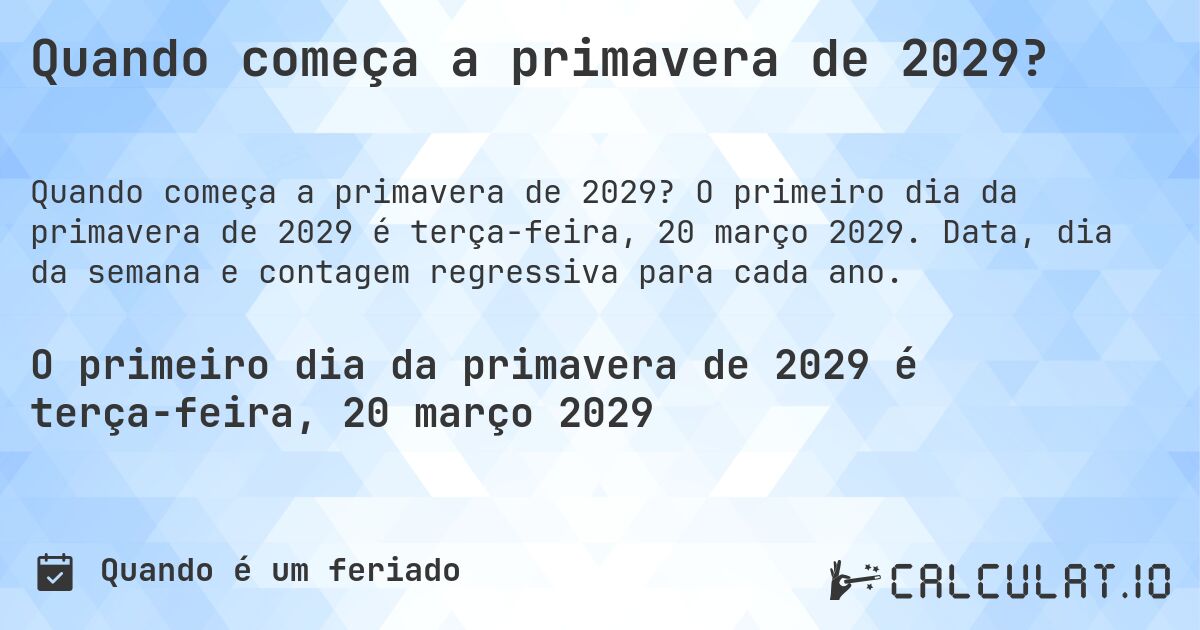 Quando começa a primavera de 2029?. O primeiro dia da primavera de 2029 é terça-feira, 20 março 2029. Data, dia da semana e contagem regressiva para cada ano.