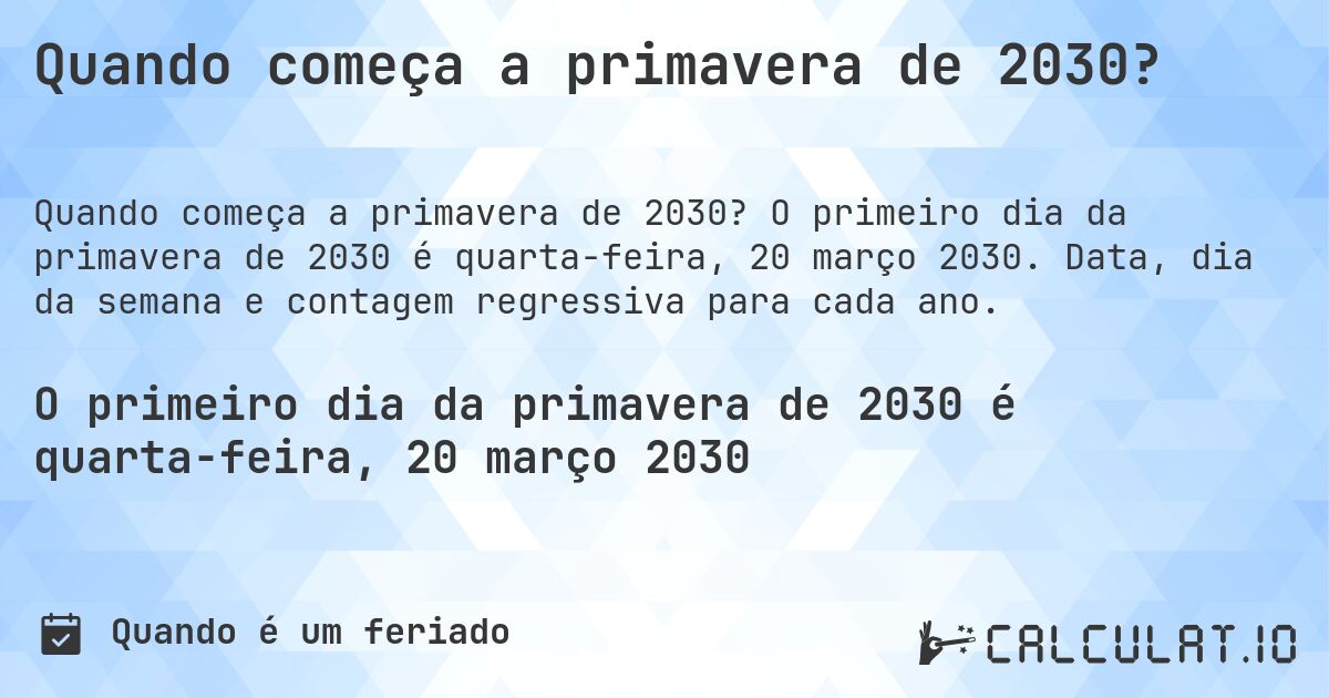Quando começa a primavera de 2030?. O primeiro dia da primavera de 2030 é quarta-feira, 20 março 2030. Data, dia da semana e contagem regressiva para cada ano.