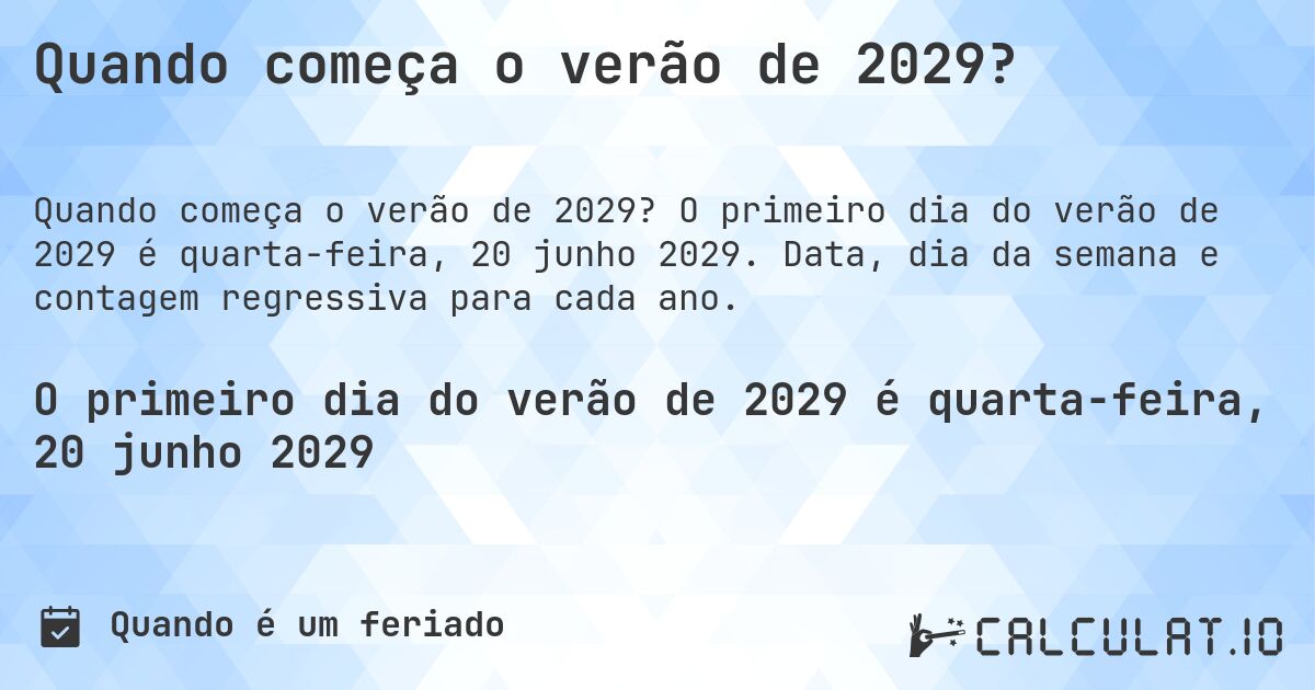 Quando começa o verão de 2029?. O primeiro dia do verão de 2029 é quarta-feira, 20 junho 2029. Data, dia da semana e contagem regressiva para cada ano.