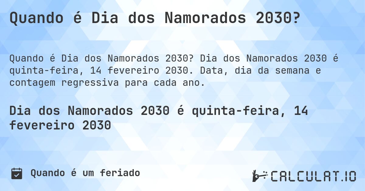Quando é Dia dos Namorados 2030?. Dia dos Namorados 2030 é quinta-feira, 14 fevereiro 2030. Data, dia da semana e contagem regressiva para cada ano.