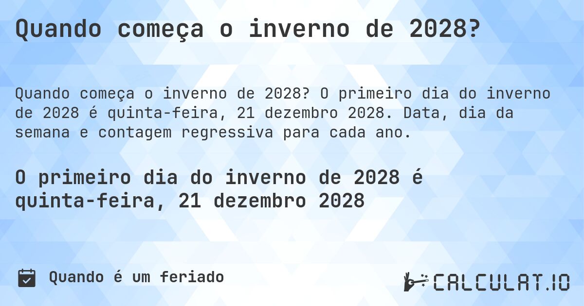 Quando começa o inverno de 2028?. O primeiro dia do inverno de 2028 é quinta-feira, 21 dezembro 2028. Data, dia da semana e contagem regressiva para cada ano.