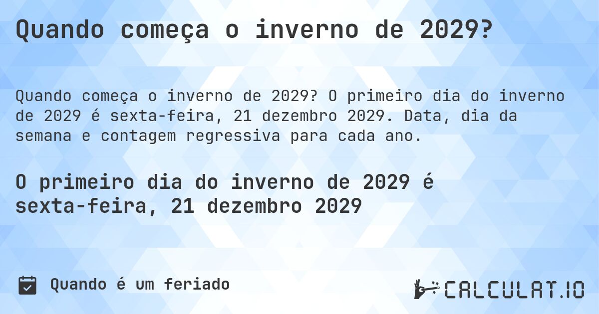 Quando começa o inverno de 2029?. O primeiro dia do inverno de 2029 é sexta-feira, 21 dezembro 2029. Data, dia da semana e contagem regressiva para cada ano.