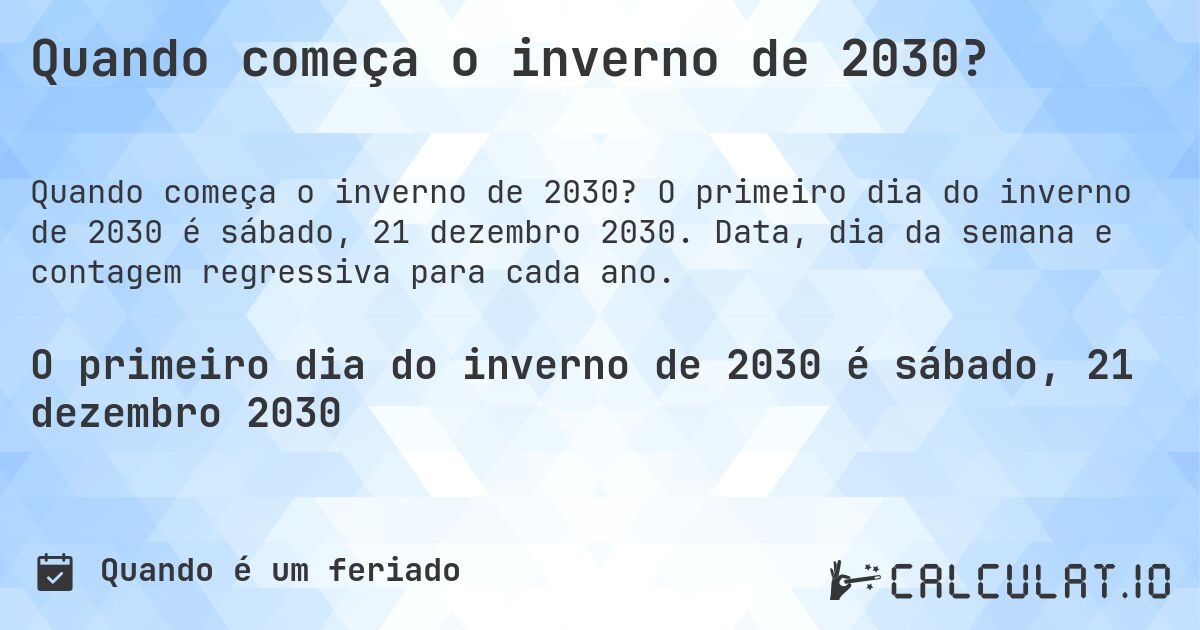 Quando começa o inverno de 2030?. O primeiro dia do inverno de 2030 é sábado, 21 dezembro 2030. Data, dia da semana e contagem regressiva para cada ano.