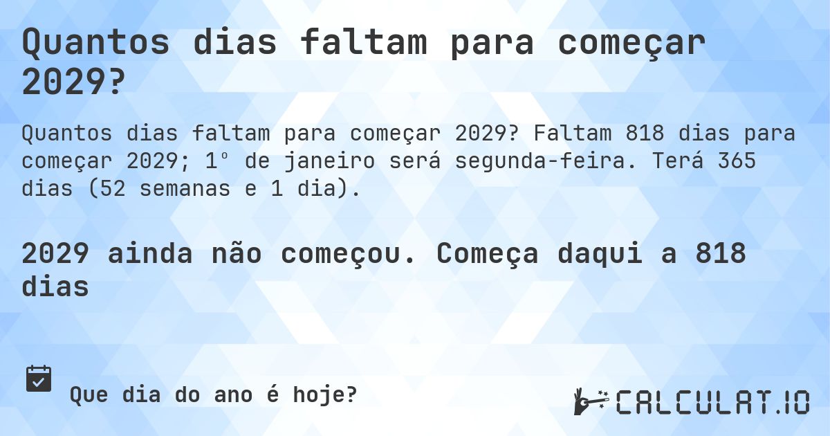 Quantos dias faltam para começar 2029?. Faltam 818 dias para começar 2029; 1º de janeiro será segunda-feira. Terá 365 dias (52 semanas e 1 dia).