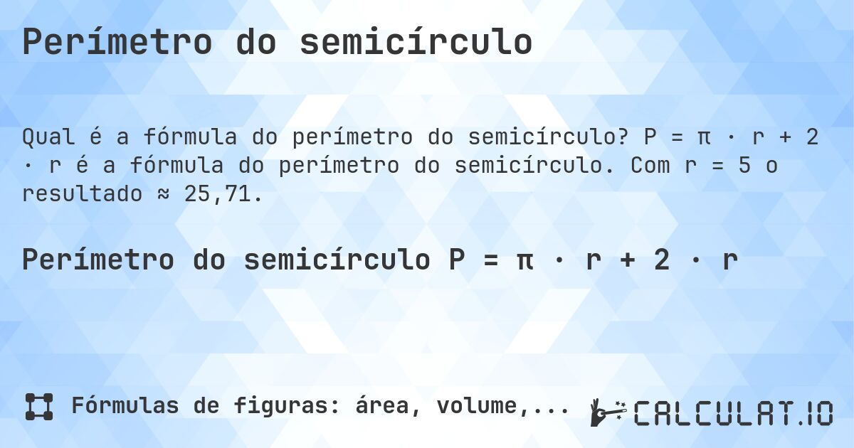 Perímetro do semicírculo. P = π · r + 2 · r é a fórmula do perímetro do semicírculo. Com r = 5 o resultado ≈ 25,71.