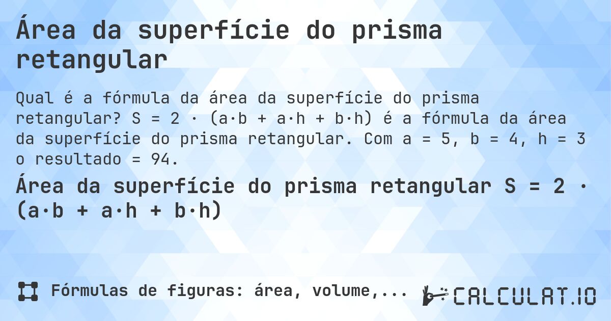 Área da superfície do prisma retangular. S = 2 · (a·b + a·h + b·h) é a fórmula da área da superfície do prisma retangular. Com a = 5, b = 4, h = 3 o resultado = 94.