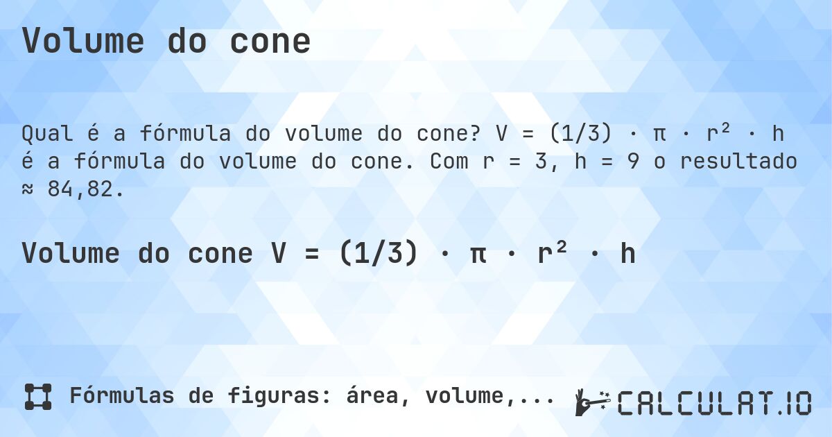 Volume do cone. V = (1/3) · π · r² · h é a fórmula do volume do cone. Com r = 3, h = 9 o resultado ≈ 84,82.
