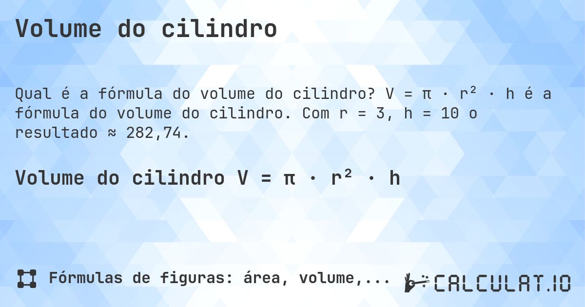 Volume do cilindro. V = π · r² · h é a fórmula do volume do cilindro. Com r = 3, h = 10 o resultado ≈ 282,74.