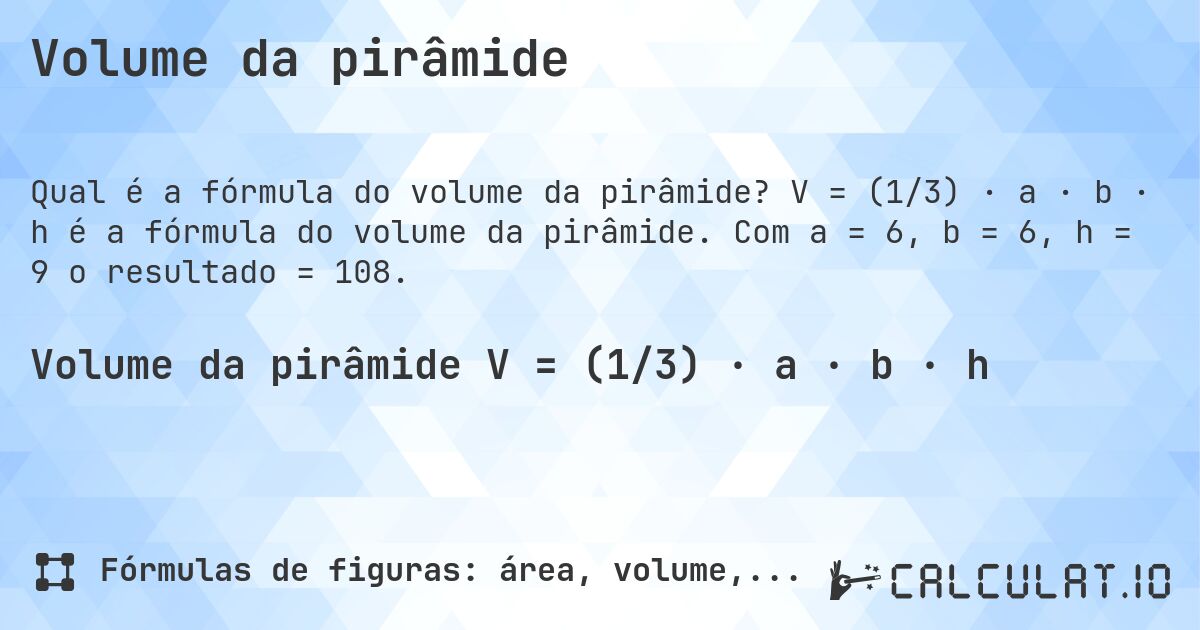 Volume da pirâmide. V = (1/3) · a · b · h é a fórmula do volume da pirâmide. Com a = 6, b = 6, h = 9 o resultado = 108.