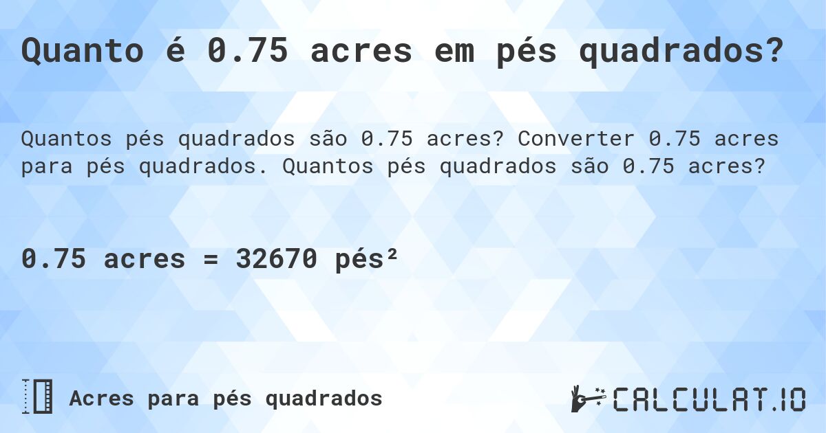 Quanto é 0.75 acres em pés quadrados?. Converter 0.75 acres para pés quadrados. Quantos pés quadrados são 0.75 acres?