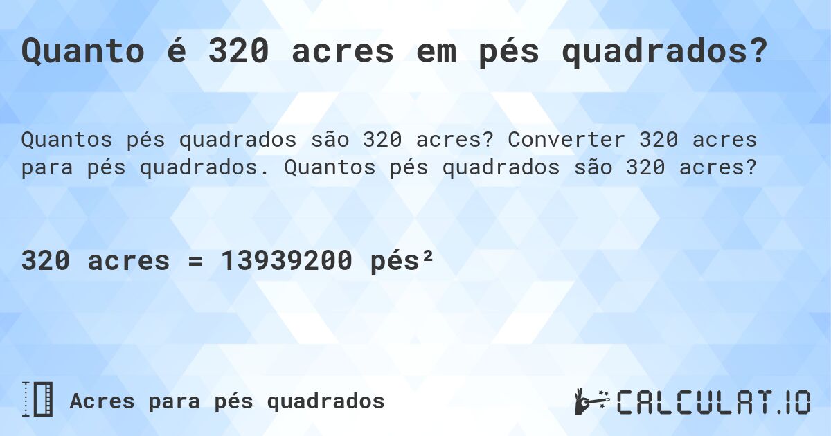 Quanto é 320 acres em pés quadrados?. Converter 320 acres para pés quadrados. Quantos pés quadrados são 320 acres?