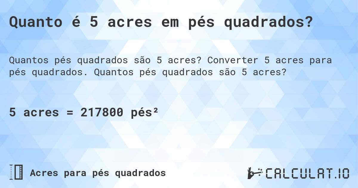 Quanto é 5 acres em pés quadrados?. Converter 5 acres para pés quadrados. Quantos pés quadrados são 5 acres?