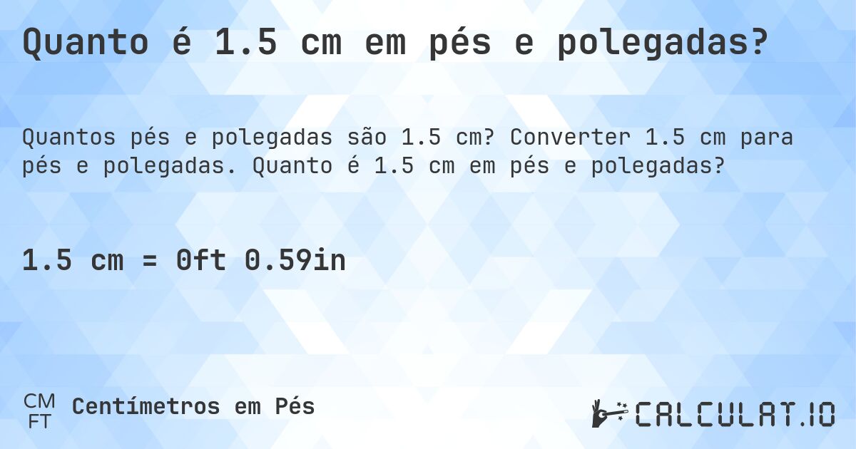 Quanto é 1.5 cm em pés e polegadas?. Converter 1.5 cm para pés e polegadas. Quanto é 1.5 cm em pés e polegadas?