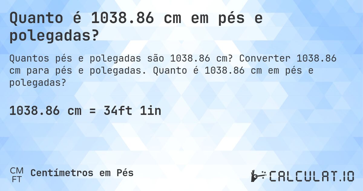 Quanto é 1038.86 cm em pés e polegadas?. Converter 1038.86 cm para pés e polegadas. Quanto é 1038.86 cm em pés e polegadas?