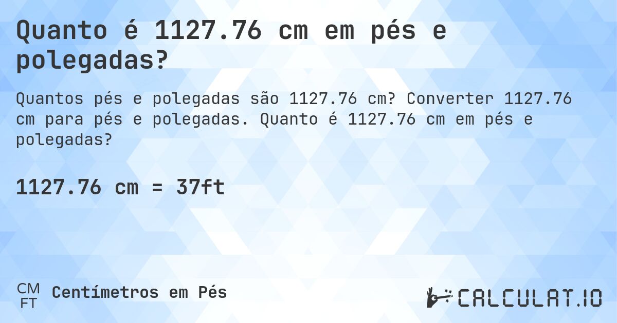 Quanto é 1127.76 cm em pés e polegadas?. Converter 1127.76 cm para pés e polegadas. Quanto é 1127.76 cm em pés e polegadas?
